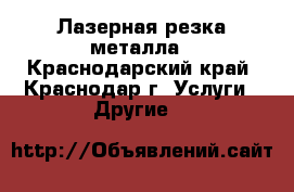 Лазерная резка металла - Краснодарский край, Краснодар г. Услуги » Другие   